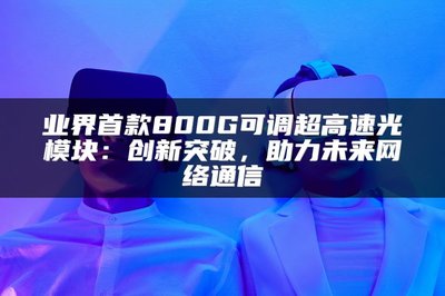 業(yè)界首款800G可調(diào)超高速光模塊 以創(chuàng)新突破，賦能未來(lái)網(wǎng)絡(luò)通信